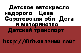 Детское автокресло недорого › Цена ­ 1 500 - Саратовская обл. Дети и материнство » Детский транспорт   